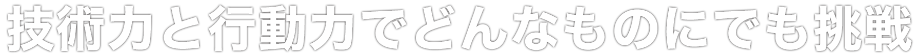 技術力と行動力でどんなものにでも挑戦